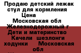 Продаю детский лежак стул для кормления › Цена ­ 3 000 - Московская обл., Железнодорожный г. Дети и материнство » Качели, шезлонги, ходунки   . Московская обл.,Железнодорожный г.